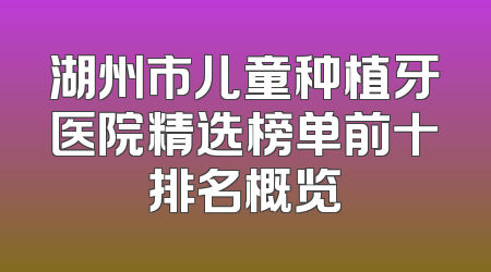 湖州市儿童种植牙医院精选榜单前十排名概览