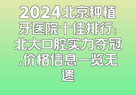 2024北京种植牙医院十佳排行：北大口腔实力夺冠，价格信息一览无遗