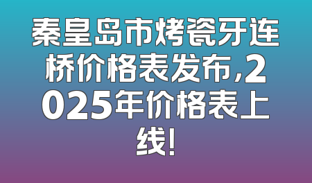秦皇岛市烤瓷牙连桥价格表发布，2025年价格表上线！