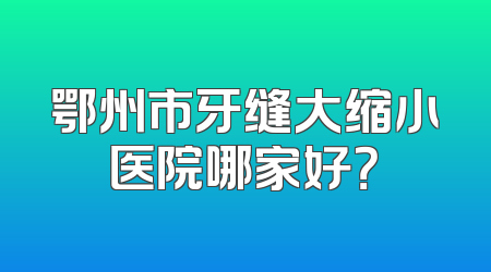 鄂州市牙缝大缩小医院哪家好？