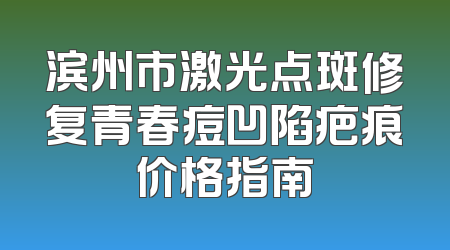 滨州市激光点斑修复青春痘凹陷疤痕价格指南