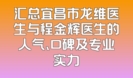 汇总宜昌市龙维医生与程金辉医生的人气、口碑及专业实力