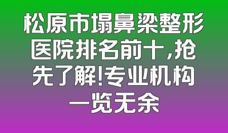 松原市塌鼻梁整形医院排名前十，抢先了解！专业机构一览无余