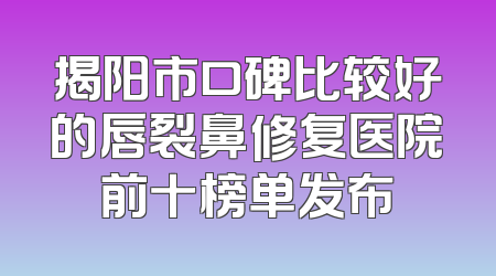 揭阳市口碑比较好的唇裂鼻修复医院前十榜单发布