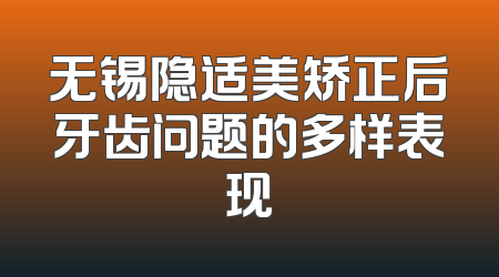 无锡隐适美矫正后牙齿问题的多样表现