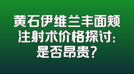 黄石伊维兰丰面颊注射术价格探讨：是否昂贵？