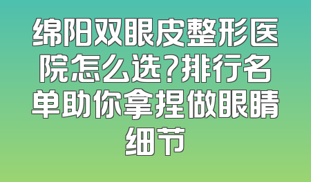 绵阳双眼皮整形医院怎么选？排行名单助你拿捏做眼睛细节