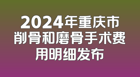 2024年重庆市削骨和磨骨手术费用明细发布