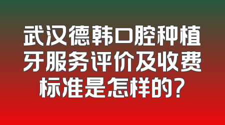 武汉德韩口腔种植牙服务评价及收费标准是怎样的？