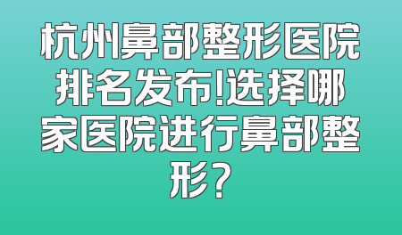 杭州鼻部整形医院排名发布！选择哪家医院进行鼻部整形？