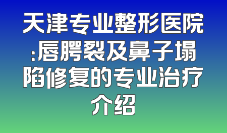 天津专业整形医院：唇腭裂及鼻子塌陷修复的专业治疗介绍