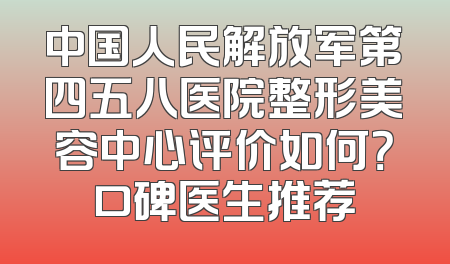 中国人民解放军第四五八医院整形美容中心评价如何？口碑医生推荐
