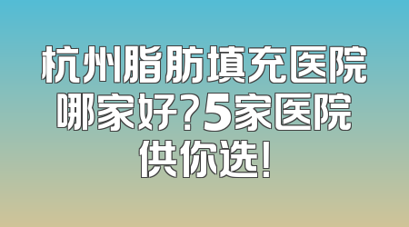 杭州脂肪填充医院哪家好？5家医院供你选！