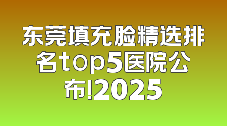 东莞填充脸精选排名top5医院公布!2025