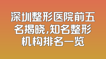 深圳整形医院前五名揭晓，知名整形机构排名一览