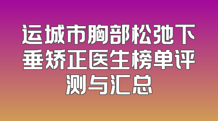 运城市胸部松弛下垂矫正医生榜单评测与汇总