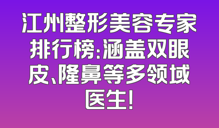 江州整形美容专家排行榜：涵盖双眼皮、隆鼻等多领域医生！