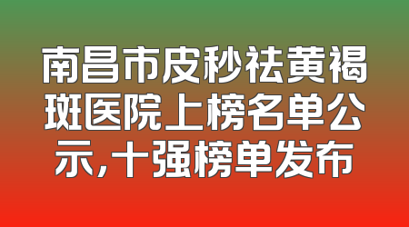 南昌市皮秒祛黄褐斑医院上榜名单公示，十强榜单发布
