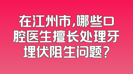 在江州市，哪些口腔医生擅长处理牙埋伏阻生问题？