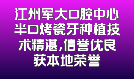 江州军大口腔中心半口烤瓷牙种植技术精湛，信誉优良获本地荣誉