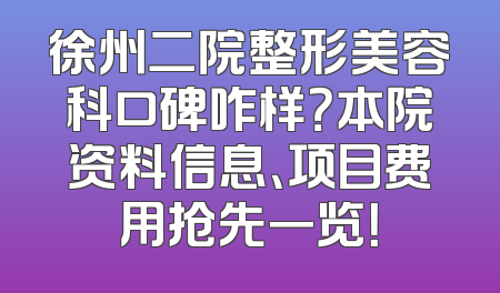徐州二院整形美容科口碑咋样？本院资料信息、项目费用抢先一览！
