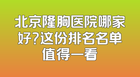 北京隆胸医院哪家好？这份排名名单值得一看