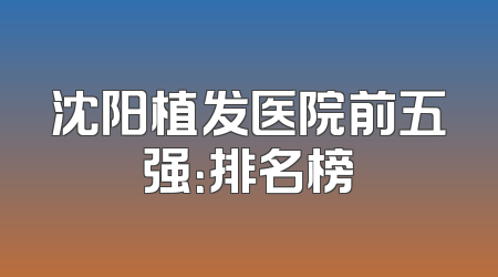 沈阳植发医院前五强：排名榜