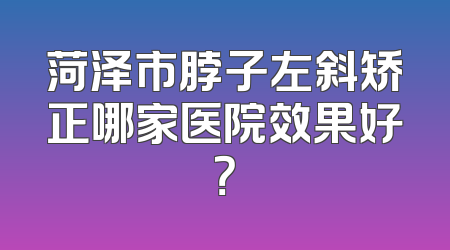 菏泽市脖子左斜矫正哪家医院效果好？