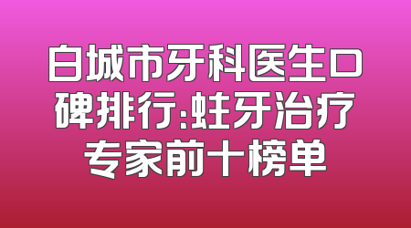 白城市牙科医生口碑排行：蛀牙治疗专家前十榜单