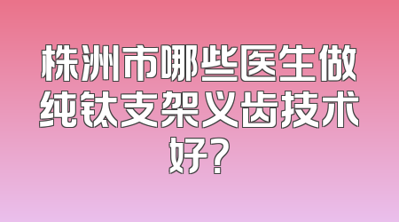 株洲市哪些医生做纯钛支架义齿技术好？