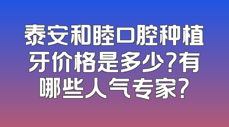 泰安和睦口腔种植牙价格是多少？有哪些人气专家？