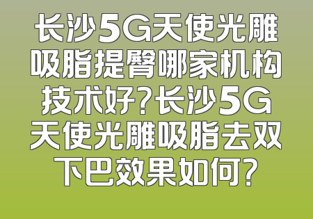 长沙5G天使光雕吸脂提臀哪家机构技术好？长沙5G天使光雕吸脂去双下巴效果如何？