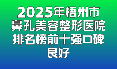 2025年梧州市鼻孔美容整形医院排名榜前十强口碑良好