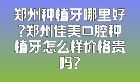 郑州种植牙哪里好？郑州佳美口腔种植牙怎么样价格贵吗？