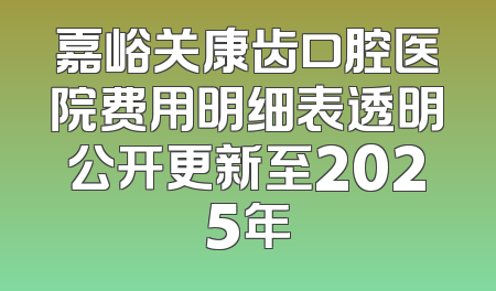 嘉峪关康齿口腔医院费用明细表透明公开更新至2025年