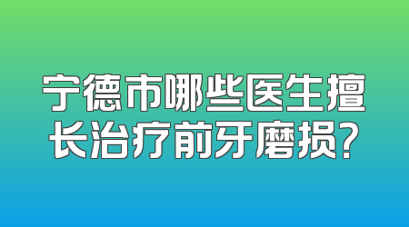 宁德市哪些医生擅长治疗前牙磨损？