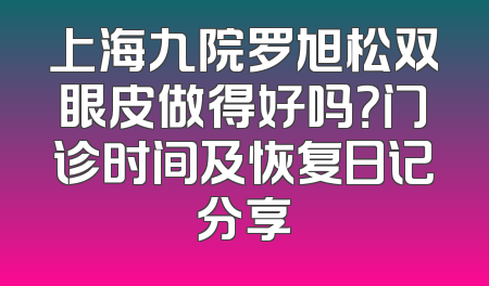 上海九院罗旭松双眼皮做得好吗？门诊时间及恢复日记分享
