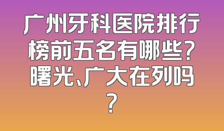 广州牙科医院排行榜前五名有哪些？曙光、广大在列吗？