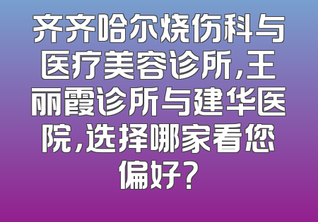 齐齐哈尔烧伤科与医疗美容诊所，王丽霞诊所与建华医院，选择哪家看您偏好？