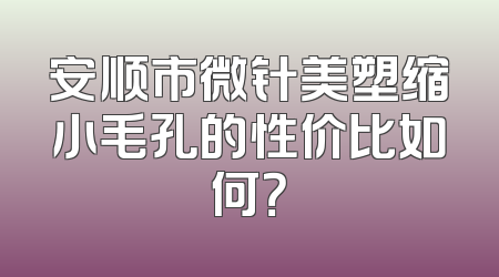 安顺市微针美塑缩小毛孔的性价比如何？