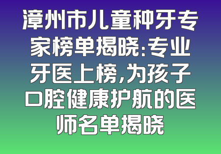 漳州市儿童种牙专家榜单揭晓：专业牙医上榜，为孩子口腔健康护航的医师名单揭晓