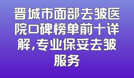 晋城市面部去皱医院口碑榜单前十详解，专业保妥去皱服务