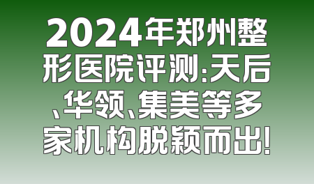 2024年郑州整形医院评测：天后、华领、集美等多家机构脱颖而出！