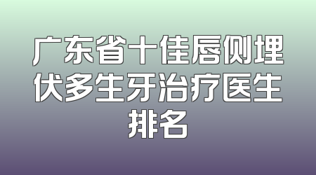 广东省十佳唇侧埋伏多生牙治疗医生排名