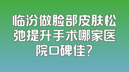 临汾做脸部皮肤松弛提升手术哪家医院口碑佳？