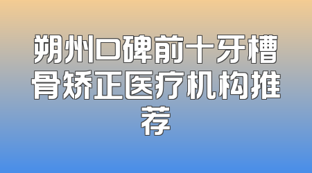 朔州口碑前十牙槽骨矫正医疗机构推荐