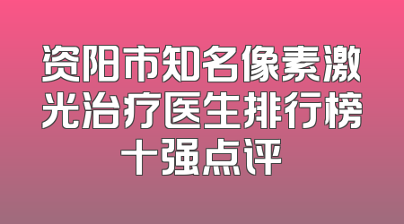 资阳市知名像素激光治疗医生排行榜十强点评
