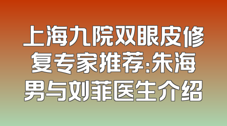 上海九院双眼皮修复专家推荐：朱海男与刘菲医生介绍