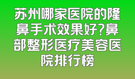 苏州哪家医院的隆鼻手术效果好？鼻部整形医疗美容医院排行榜