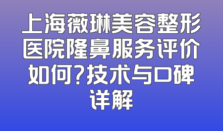 上海薇琳美容整形医院隆鼻服务评价如何？技术与口碑详解